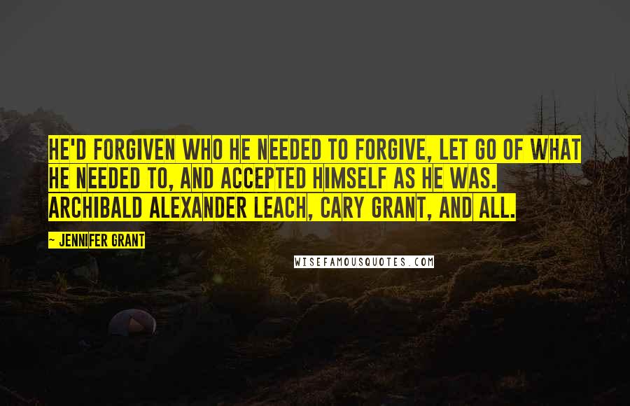 Jennifer Grant Quotes: He'd forgiven who he needed to forgive, let go of what he needed to, and accepted himself as he was. Archibald Alexander Leach, Cary Grant, and all.