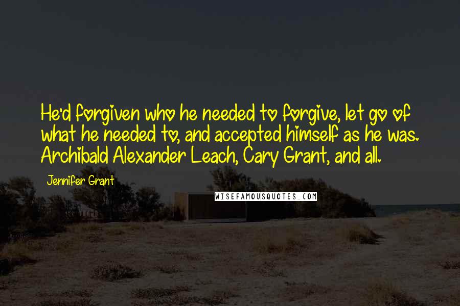 Jennifer Grant Quotes: He'd forgiven who he needed to forgive, let go of what he needed to, and accepted himself as he was. Archibald Alexander Leach, Cary Grant, and all.