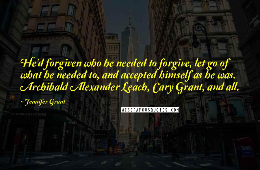 Jennifer Grant Quotes: He'd forgiven who he needed to forgive, let go of what he needed to, and accepted himself as he was. Archibald Alexander Leach, Cary Grant, and all.