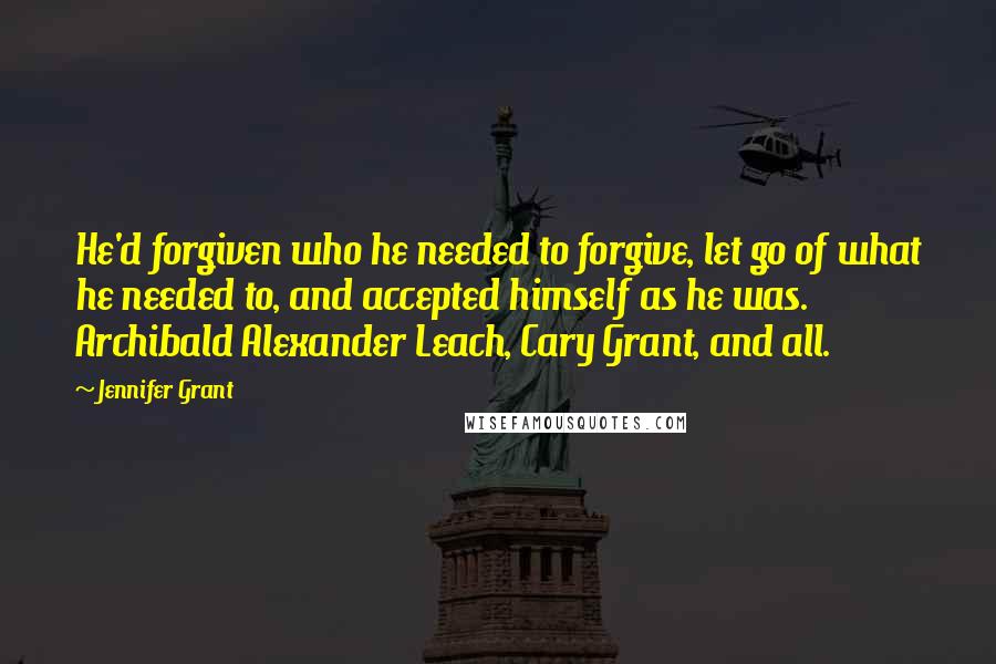 Jennifer Grant Quotes: He'd forgiven who he needed to forgive, let go of what he needed to, and accepted himself as he was. Archibald Alexander Leach, Cary Grant, and all.