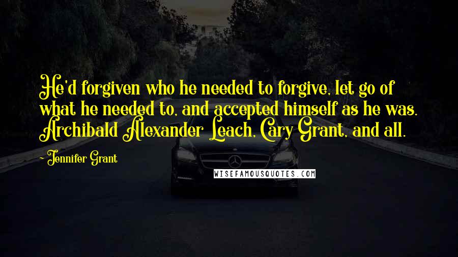 Jennifer Grant Quotes: He'd forgiven who he needed to forgive, let go of what he needed to, and accepted himself as he was. Archibald Alexander Leach, Cary Grant, and all.