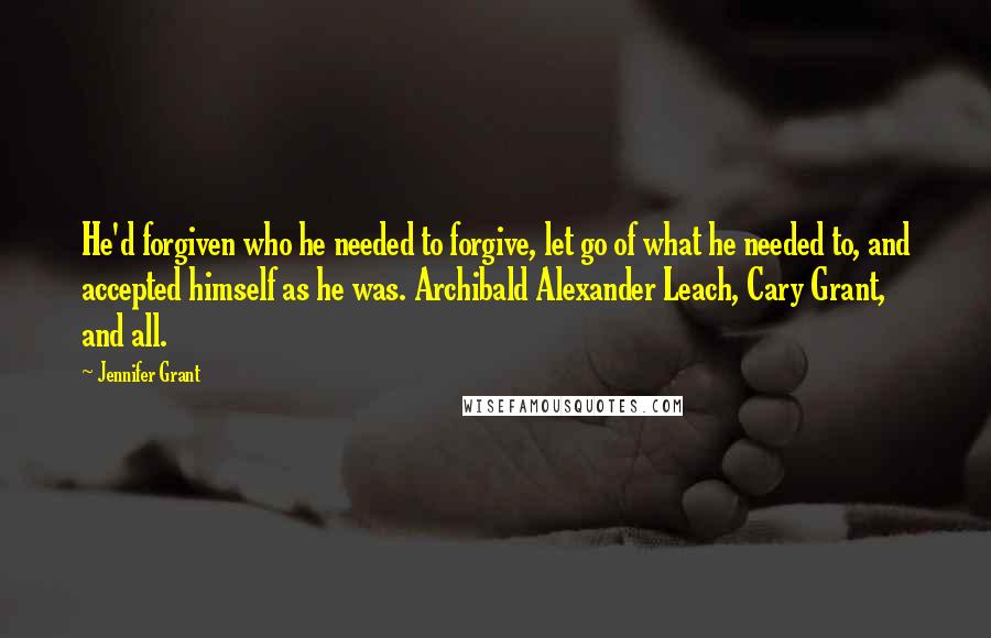 Jennifer Grant Quotes: He'd forgiven who he needed to forgive, let go of what he needed to, and accepted himself as he was. Archibald Alexander Leach, Cary Grant, and all.