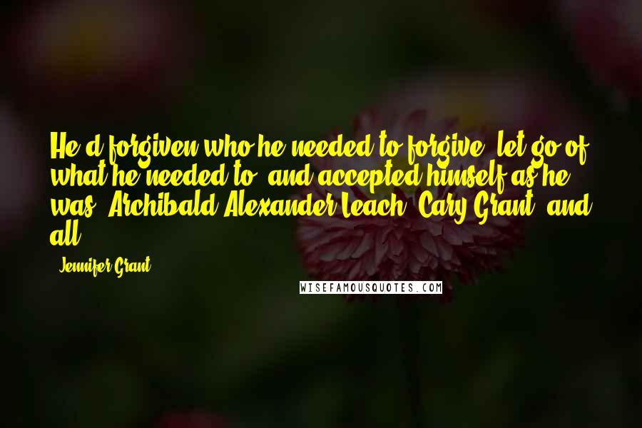 Jennifer Grant Quotes: He'd forgiven who he needed to forgive, let go of what he needed to, and accepted himself as he was. Archibald Alexander Leach, Cary Grant, and all.