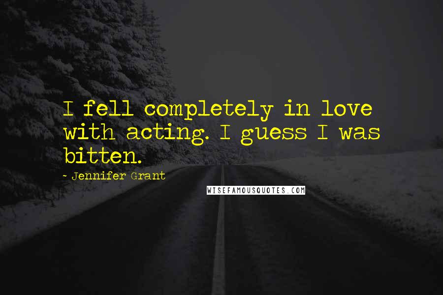 Jennifer Grant Quotes: I fell completely in love with acting. I guess I was bitten.
