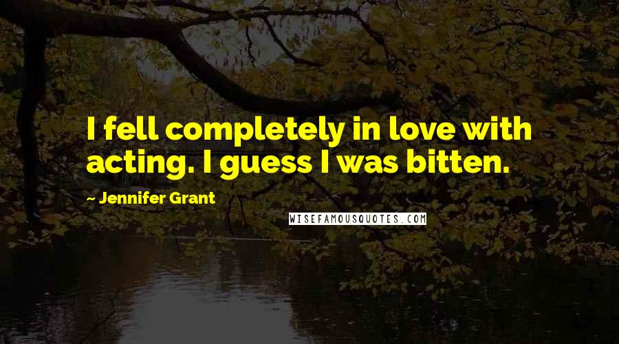 Jennifer Grant Quotes: I fell completely in love with acting. I guess I was bitten.