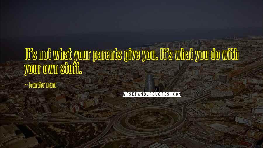 Jennifer Grant Quotes: It's not what your parents give you. It's what you do with your own stuff.