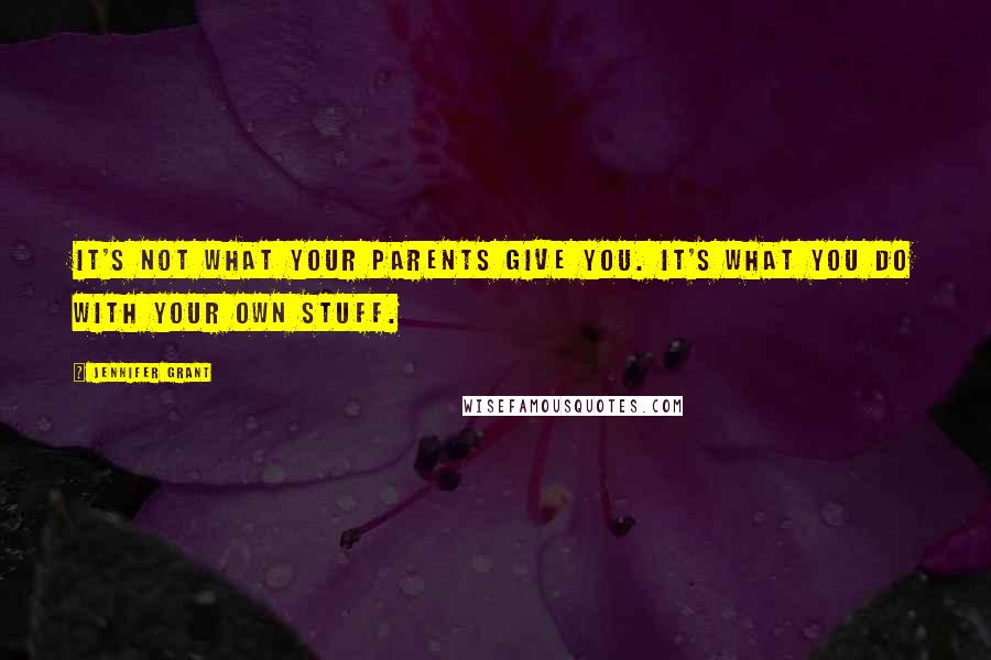 Jennifer Grant Quotes: It's not what your parents give you. It's what you do with your own stuff.