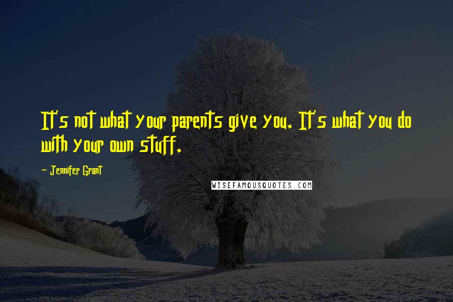 Jennifer Grant Quotes: It's not what your parents give you. It's what you do with your own stuff.