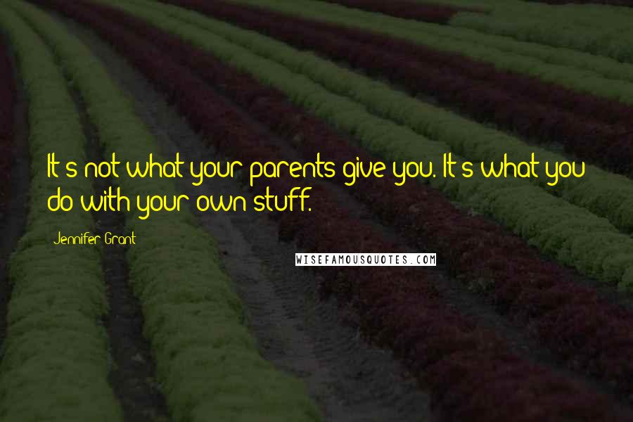 Jennifer Grant Quotes: It's not what your parents give you. It's what you do with your own stuff.