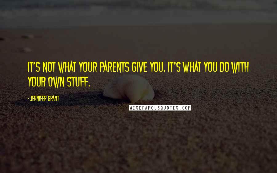 Jennifer Grant Quotes: It's not what your parents give you. It's what you do with your own stuff.