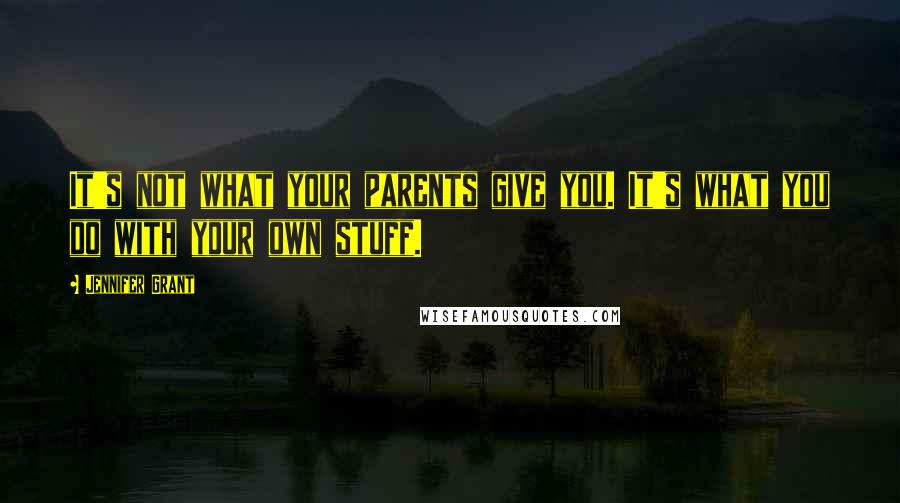 Jennifer Grant Quotes: It's not what your parents give you. It's what you do with your own stuff.