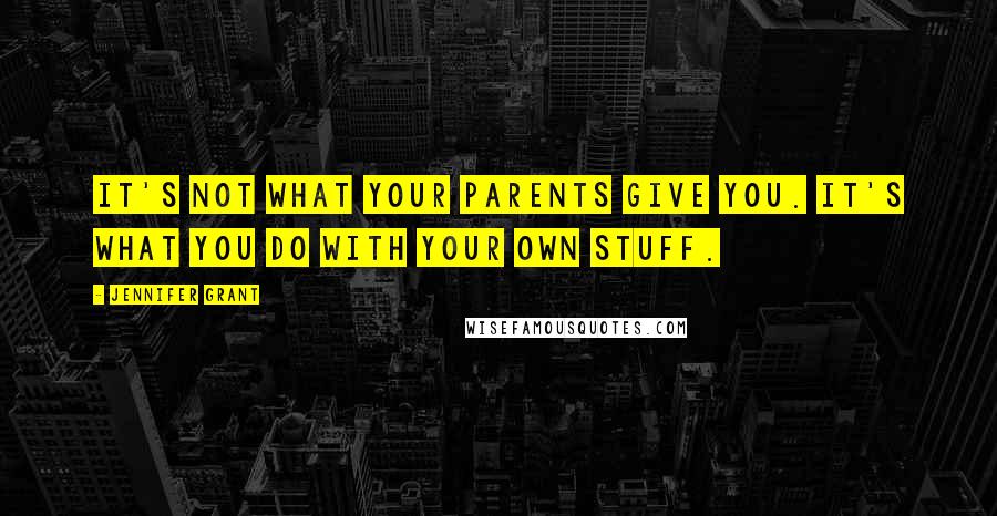 Jennifer Grant Quotes: It's not what your parents give you. It's what you do with your own stuff.