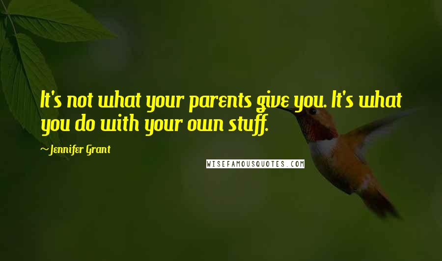 Jennifer Grant Quotes: It's not what your parents give you. It's what you do with your own stuff.