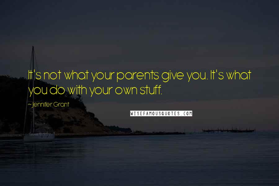 Jennifer Grant Quotes: It's not what your parents give you. It's what you do with your own stuff.