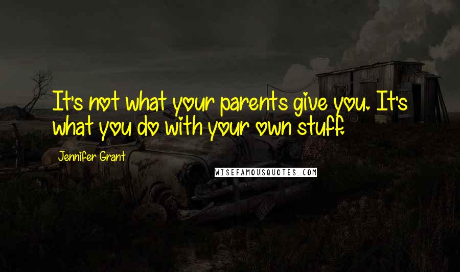 Jennifer Grant Quotes: It's not what your parents give you. It's what you do with your own stuff.