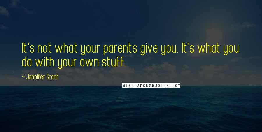 Jennifer Grant Quotes: It's not what your parents give you. It's what you do with your own stuff.