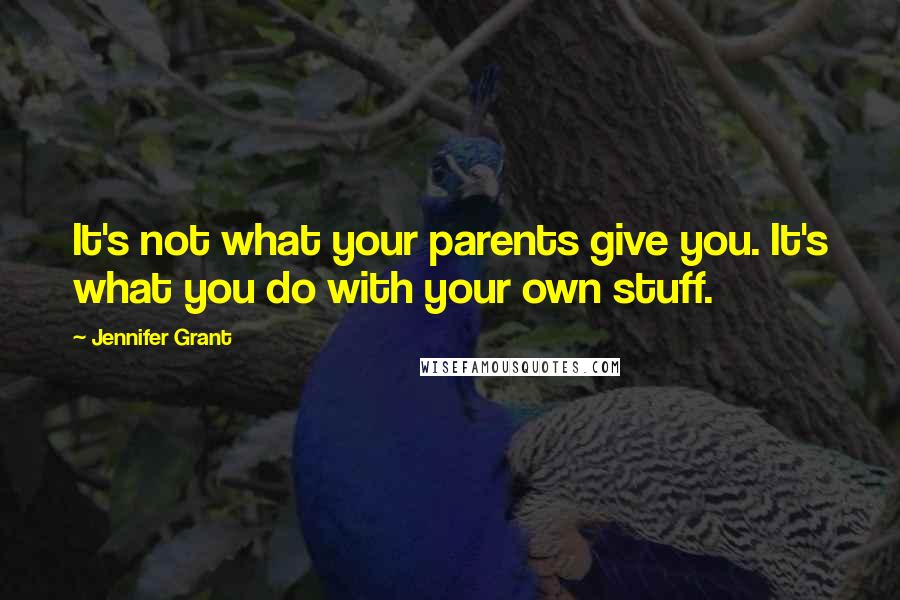 Jennifer Grant Quotes: It's not what your parents give you. It's what you do with your own stuff.