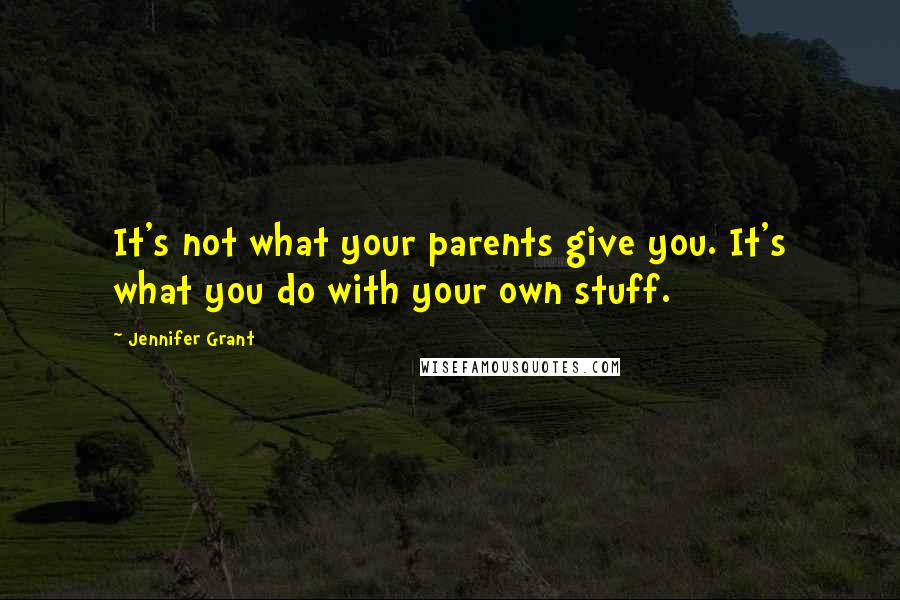 Jennifer Grant Quotes: It's not what your parents give you. It's what you do with your own stuff.