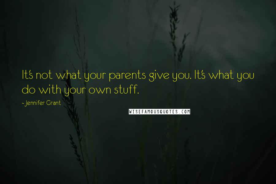 Jennifer Grant Quotes: It's not what your parents give you. It's what you do with your own stuff.