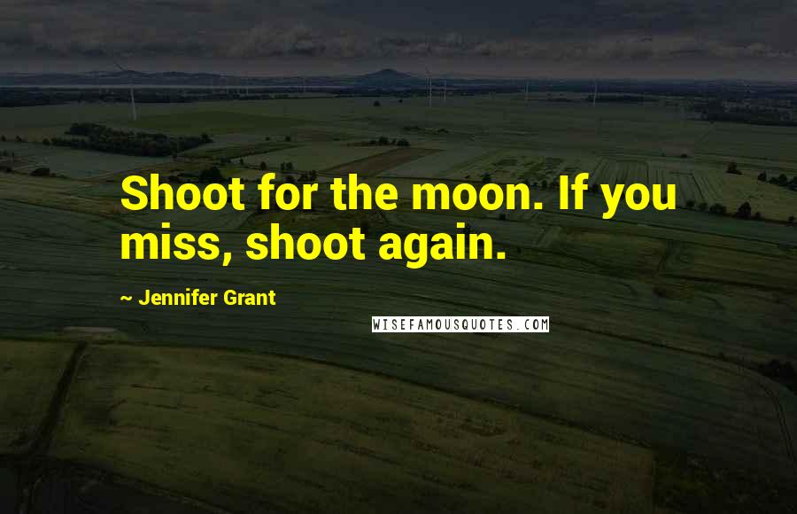 Jennifer Grant Quotes: Shoot for the moon. If you miss, shoot again.