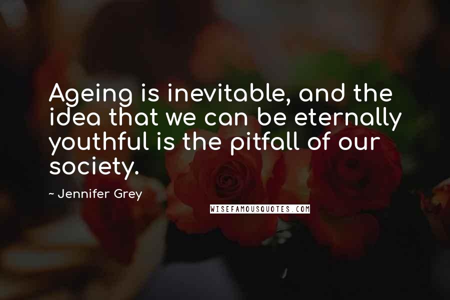 Jennifer Grey Quotes: Ageing is inevitable, and the idea that we can be eternally youthful is the pitfall of our society.