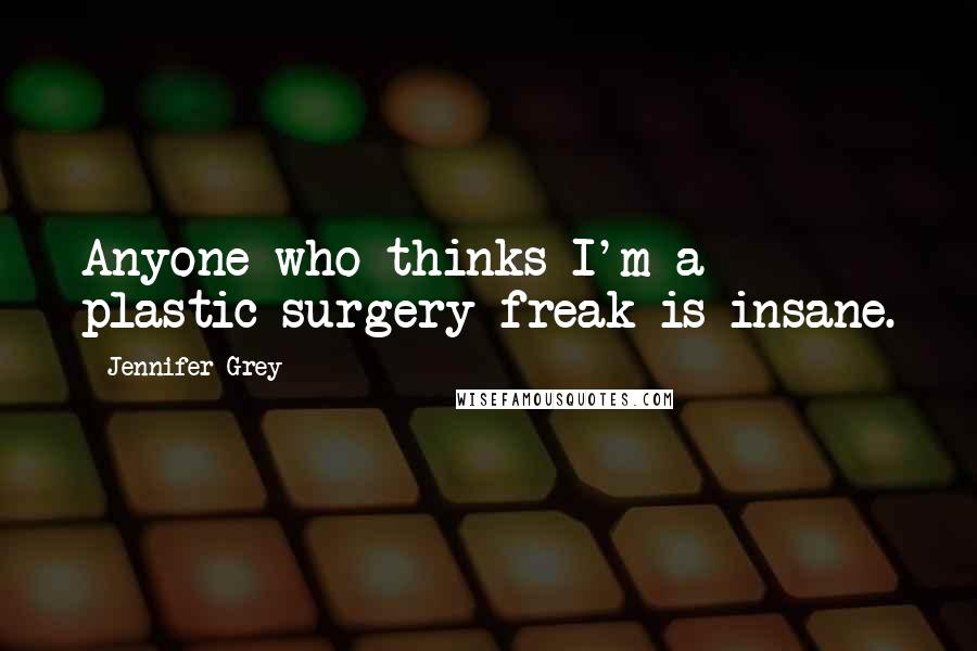 Jennifer Grey Quotes: Anyone who thinks I'm a plastic-surgery freak is insane.