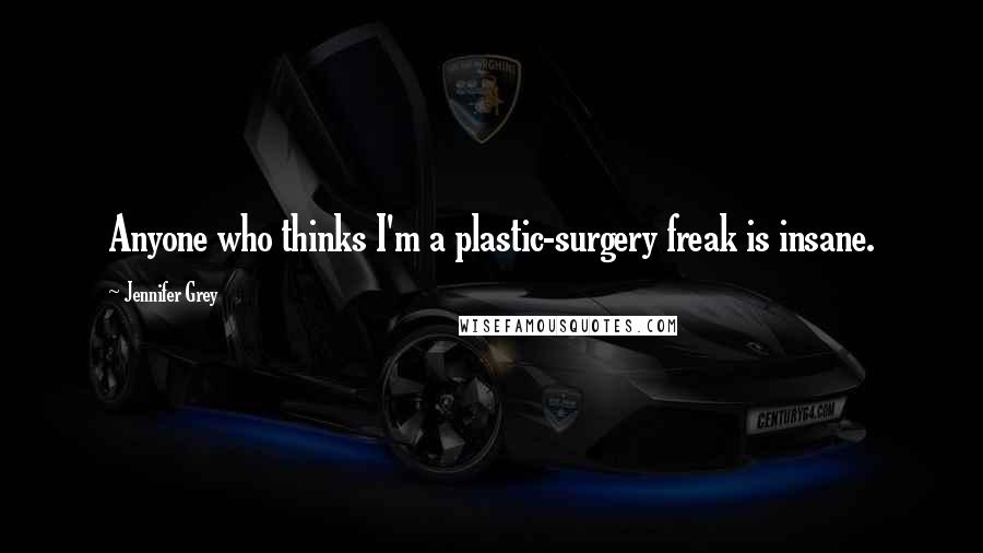 Jennifer Grey Quotes: Anyone who thinks I'm a plastic-surgery freak is insane.