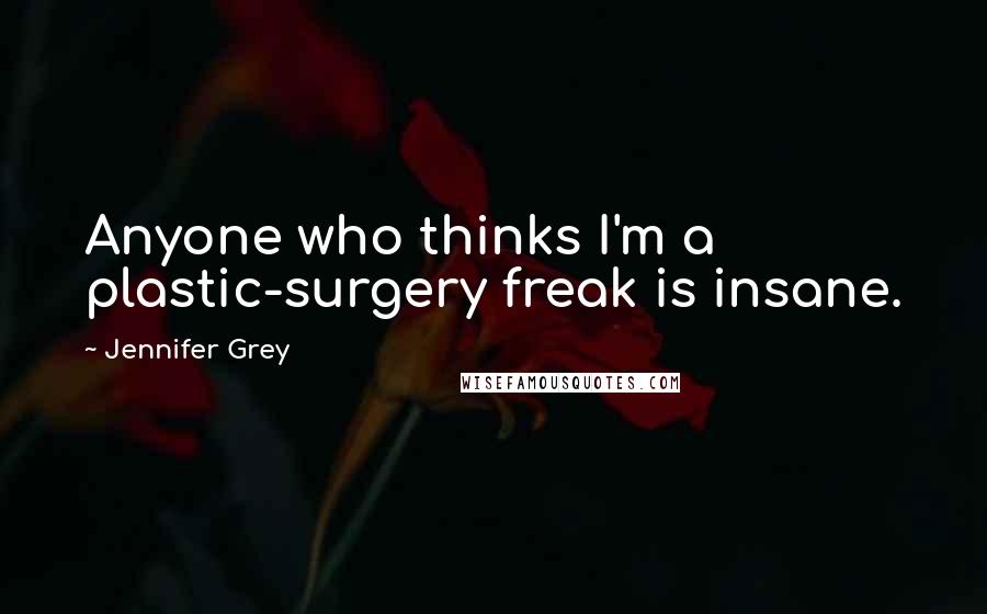 Jennifer Grey Quotes: Anyone who thinks I'm a plastic-surgery freak is insane.