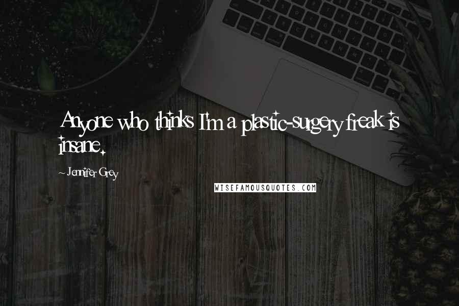 Jennifer Grey Quotes: Anyone who thinks I'm a plastic-surgery freak is insane.