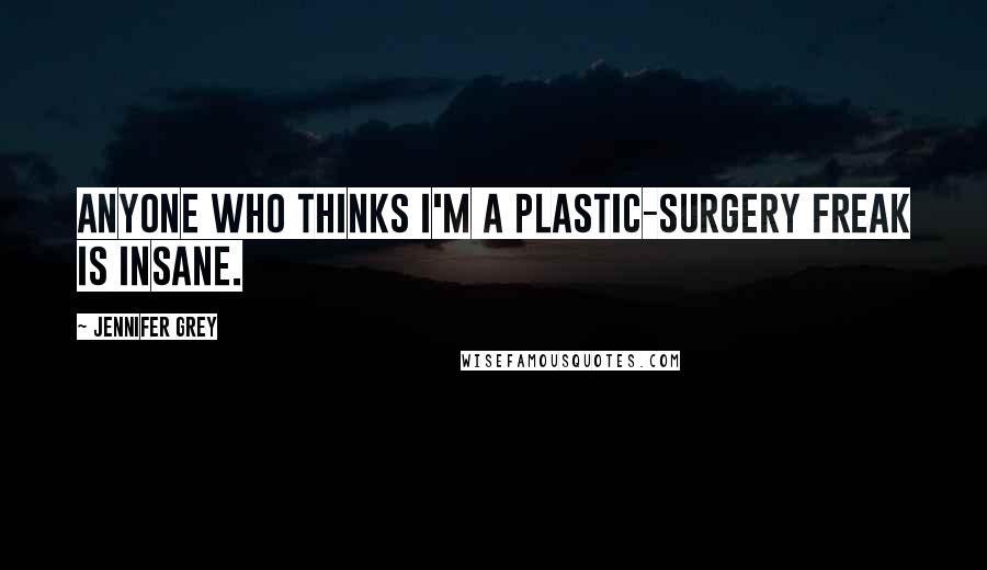 Jennifer Grey Quotes: Anyone who thinks I'm a plastic-surgery freak is insane.