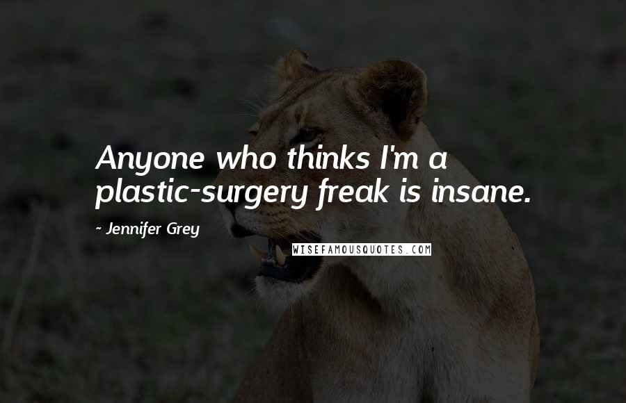 Jennifer Grey Quotes: Anyone who thinks I'm a plastic-surgery freak is insane.