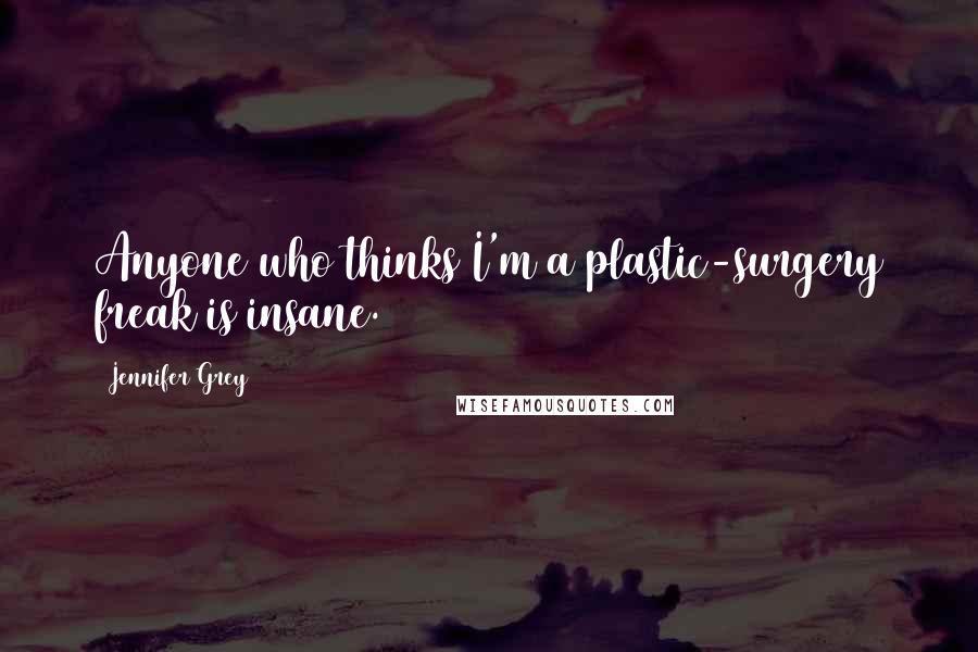 Jennifer Grey Quotes: Anyone who thinks I'm a plastic-surgery freak is insane.