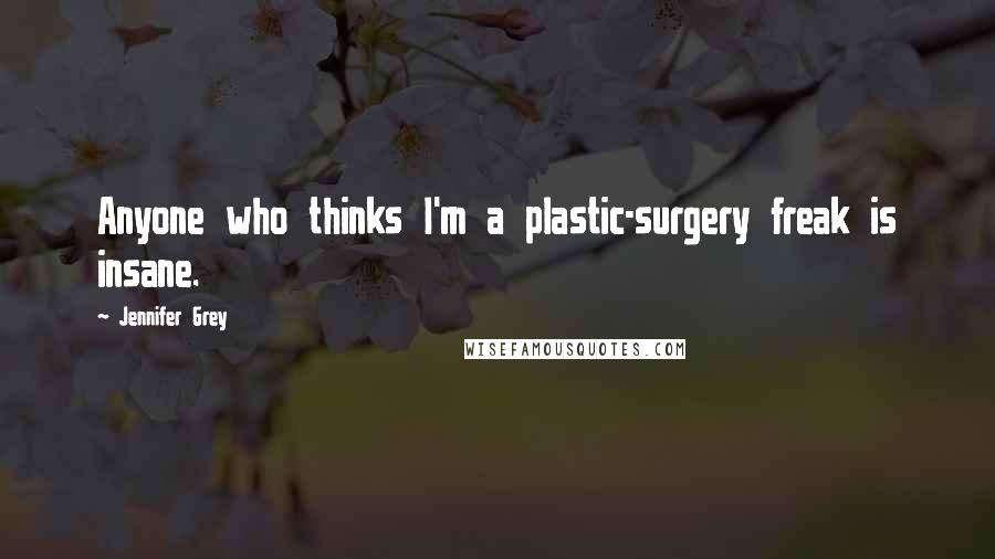 Jennifer Grey Quotes: Anyone who thinks I'm a plastic-surgery freak is insane.