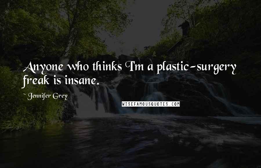 Jennifer Grey Quotes: Anyone who thinks I'm a plastic-surgery freak is insane.