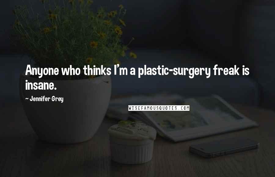 Jennifer Grey Quotes: Anyone who thinks I'm a plastic-surgery freak is insane.