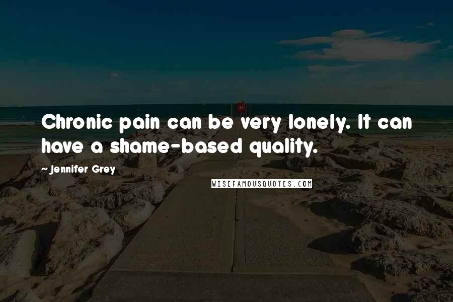 Jennifer Grey Quotes: Chronic pain can be very lonely. It can have a shame-based quality.