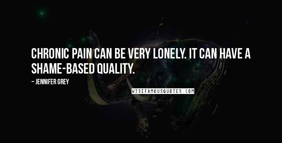 Jennifer Grey Quotes: Chronic pain can be very lonely. It can have a shame-based quality.