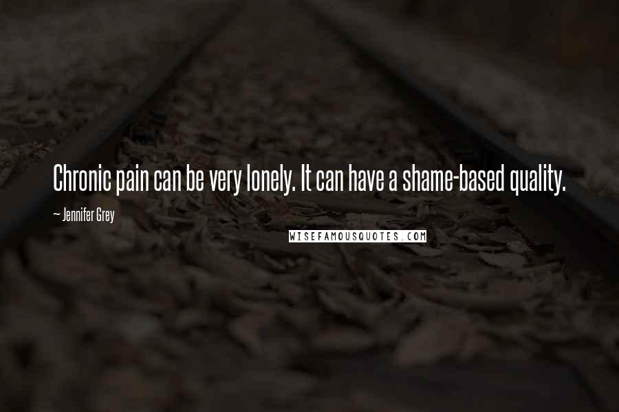 Jennifer Grey Quotes: Chronic pain can be very lonely. It can have a shame-based quality.