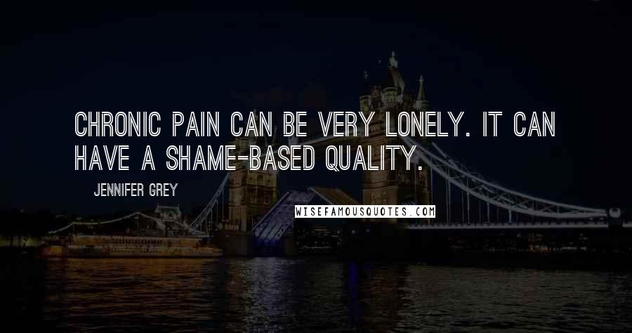 Jennifer Grey Quotes: Chronic pain can be very lonely. It can have a shame-based quality.