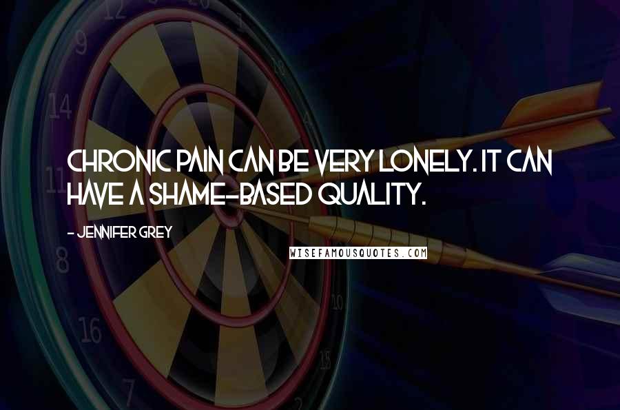 Jennifer Grey Quotes: Chronic pain can be very lonely. It can have a shame-based quality.