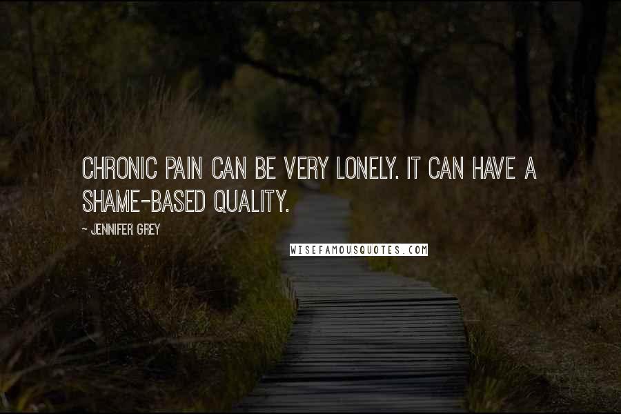 Jennifer Grey Quotes: Chronic pain can be very lonely. It can have a shame-based quality.