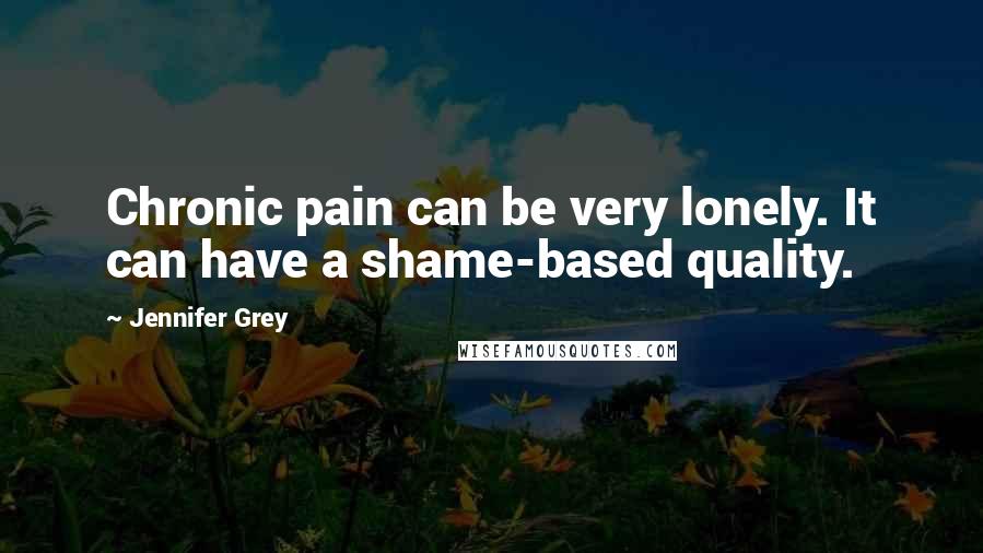 Jennifer Grey Quotes: Chronic pain can be very lonely. It can have a shame-based quality.