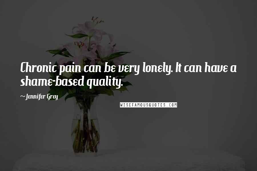 Jennifer Grey Quotes: Chronic pain can be very lonely. It can have a shame-based quality.