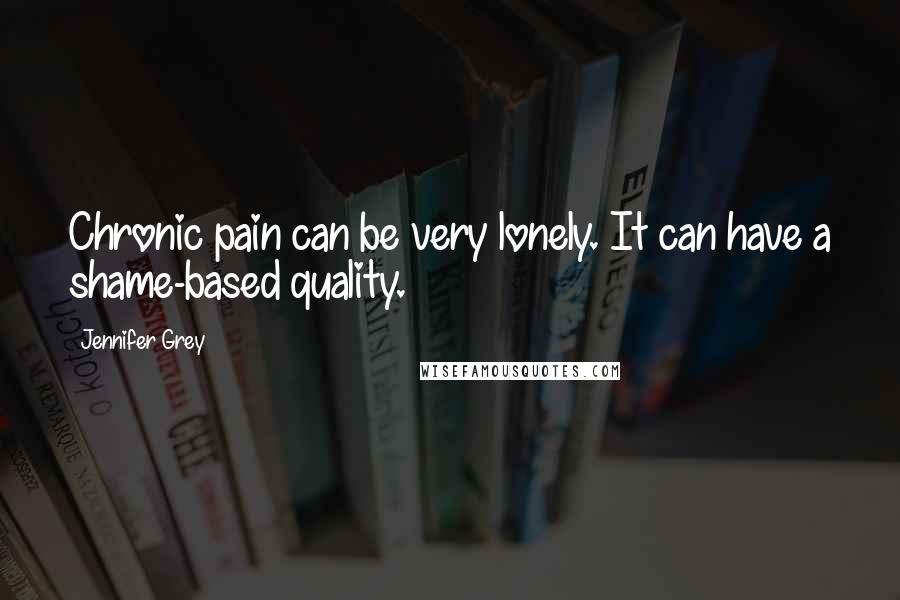 Jennifer Grey Quotes: Chronic pain can be very lonely. It can have a shame-based quality.