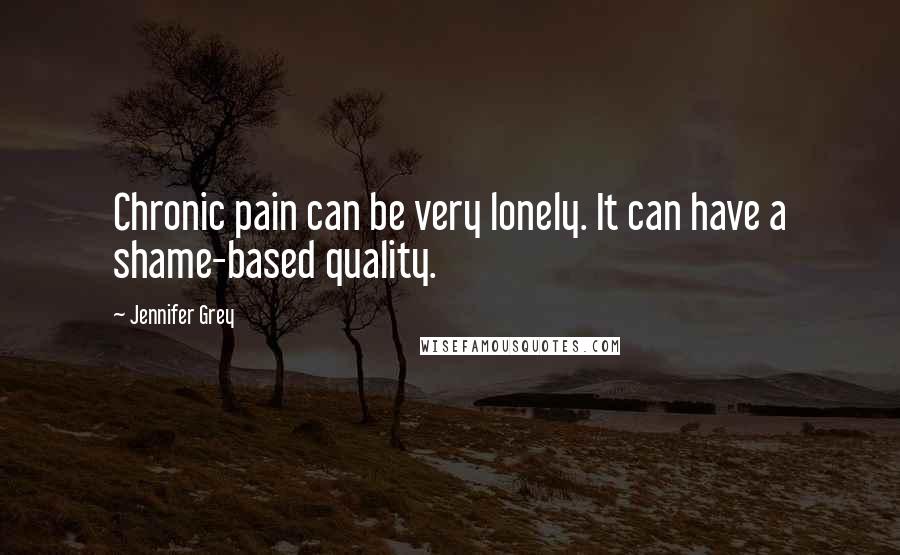 Jennifer Grey Quotes: Chronic pain can be very lonely. It can have a shame-based quality.