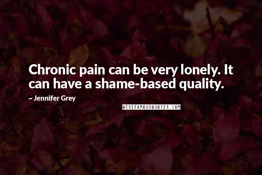 Jennifer Grey Quotes: Chronic pain can be very lonely. It can have a shame-based quality.