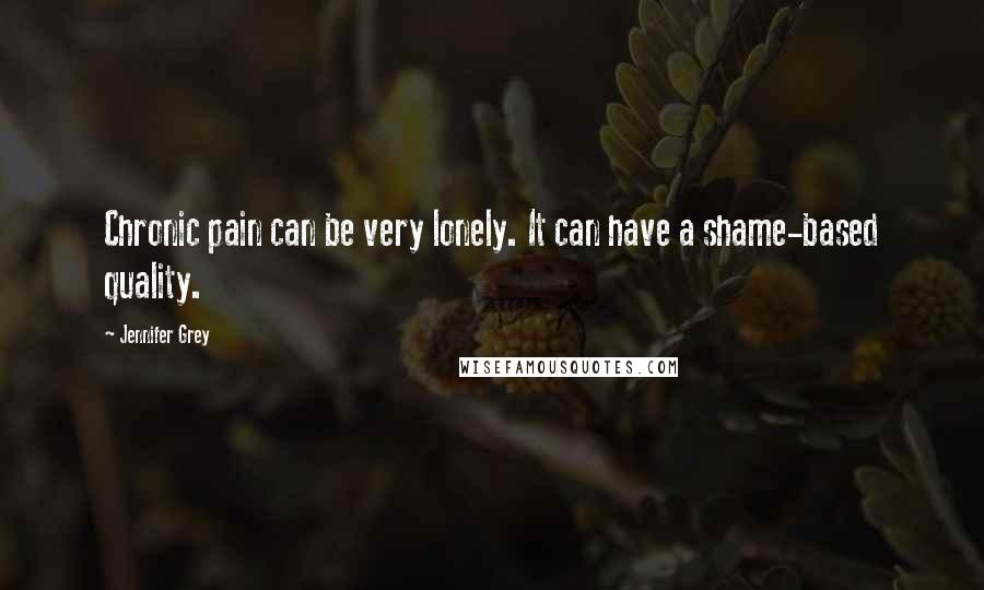 Jennifer Grey Quotes: Chronic pain can be very lonely. It can have a shame-based quality.