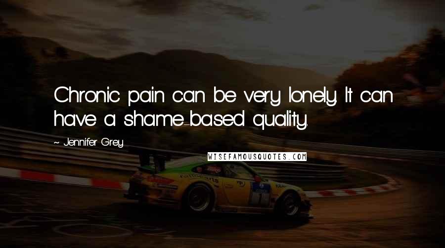 Jennifer Grey Quotes: Chronic pain can be very lonely. It can have a shame-based quality.