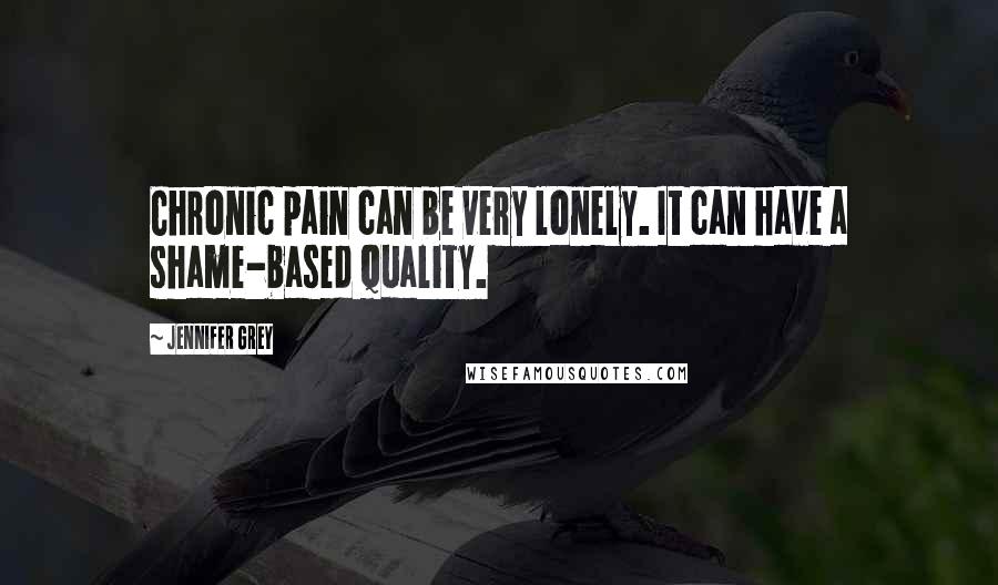 Jennifer Grey Quotes: Chronic pain can be very lonely. It can have a shame-based quality.