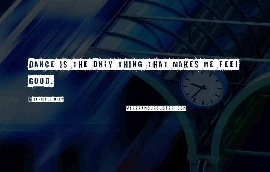 Jennifer Grey Quotes: Dance is the only thing that makes me feel good.